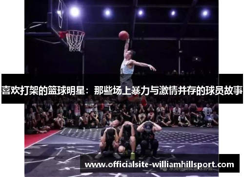 喜欢打架的篮球明星：那些场上暴力与激情并存的球员故事